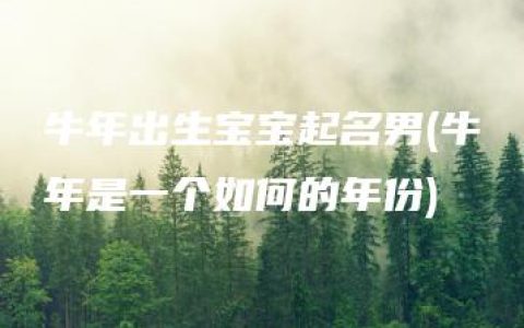 牛年出生宝宝起名男(牛年是一个如何的年份)