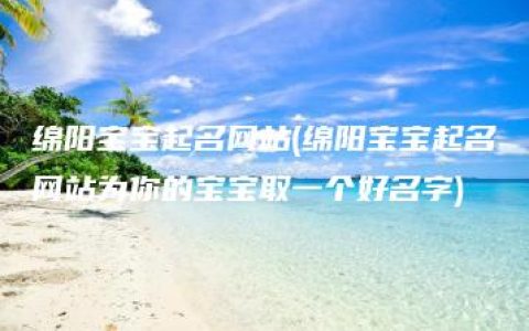 绵阳宝宝起名网站(绵阳宝宝起名网站为你的宝宝取一个好名字)