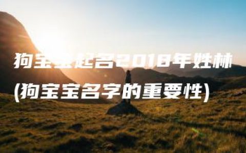 狗宝宝起名2018年姓林(狗宝宝名字的重要性)