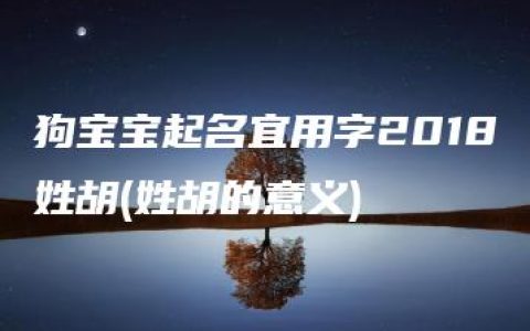 狗宝宝起名宜用字2018姓胡(姓胡的意义)