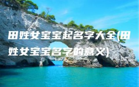 田姓女宝宝起名字大全(田姓女宝宝名字的意义)