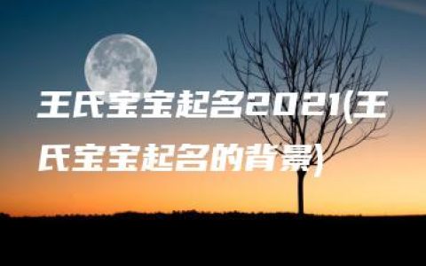 王氏宝宝起名2021(王氏宝宝起名的背景)