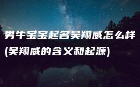 男牛宝宝起名吴翔威怎么样(吴翔威的含义和起源)