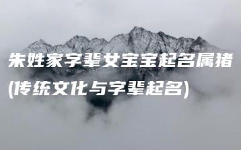 朱姓家字辈女宝宝起名属猪(传统文化与字辈起名)