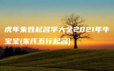 虎年朱姓起名字大全2021年牛宝宝(朱氏五行起名)