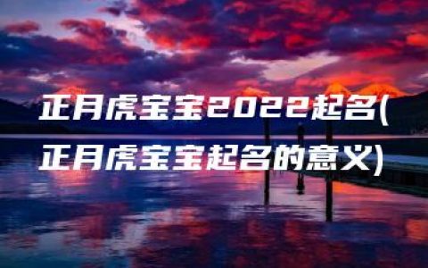 正月虎宝宝2022起名(正月虎宝宝起名的意义)