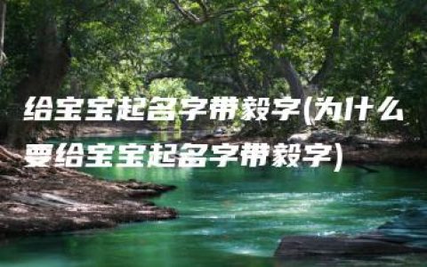 给宝宝起名字带毅字(为什么要给宝宝起名字带毅字)