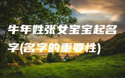 牛年姓张女宝宝起名字(名字的重要性)