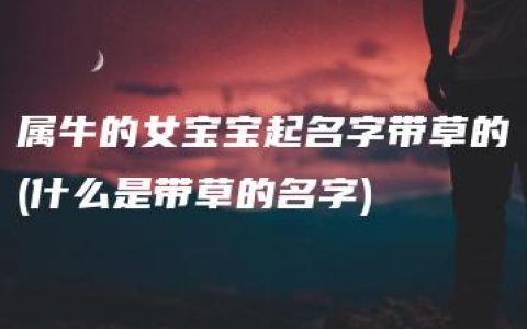 属牛的女宝宝起名字带草的(什么是带草的名字)