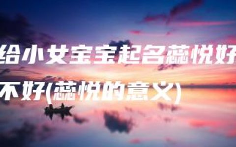 给小女宝宝起名蕊悦好不好(蕊悦的意义)