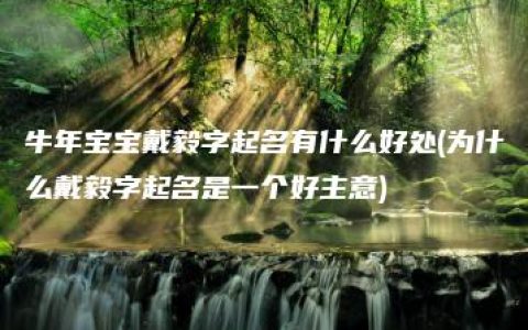 牛年宝宝戴毅字起名有什么好处(为什么戴毅字起名是一个好主意)