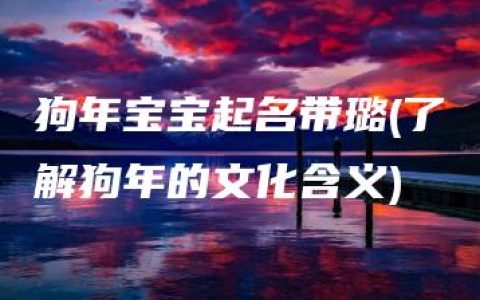 狗年宝宝起名带璐(了解狗年的文化含义)