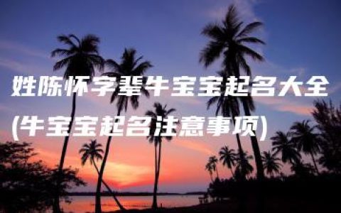 姓陈怀字辈牛宝宝起名大全(牛宝宝起名注意事项)