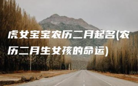 虎女宝宝农历二月起名(农历二月生女孩的命运)