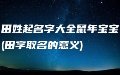 田姓起名字大全鼠年宝宝(田字取名的意义)