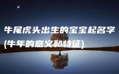 牛尾虎头出生的宝宝起名字(牛年的意义和特征)