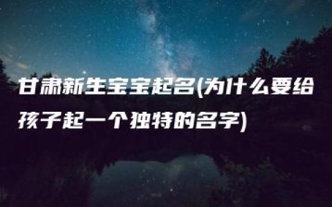 甘肃新生宝宝起名(为什么要给孩子起一个独特的名字)