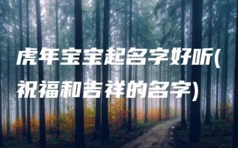 虎年宝宝起名字好听(祝福和吉祥的名字)