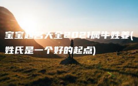 宝宝起名大全2021属牛姓姜(姓氏是一个好的起点)