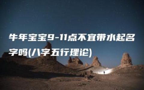 牛年宝宝9-11点不宜带水起名字吗(八字五行理论)