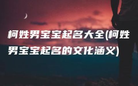 柯姓男宝宝起名大全(柯姓男宝宝起名的文化涵义)