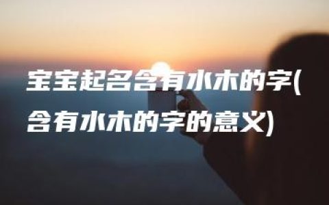 宝宝起名含有水木的字(含有水木的字的意义)