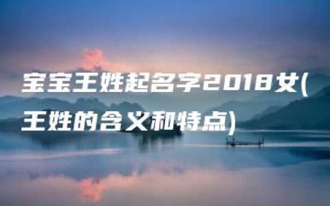 宝宝王姓起名字2018女(王姓的含义和特点)