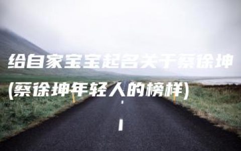 给自家宝宝起名关于蔡徐坤(蔡徐坤年轻人的榜样)