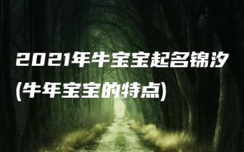 2021年牛宝宝起名锦汐(牛年宝宝的特点)