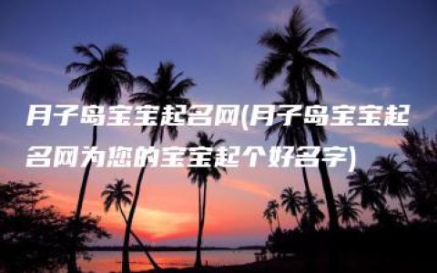 月子岛宝宝起名网(月子岛宝宝起名网为您的宝宝起个好名字)