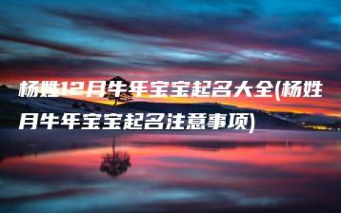 杨姓12月牛年宝宝起名大全(杨姓月牛年宝宝起名注意事项)