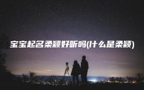 宝宝起名柔颖好听吗(什么是柔颖)