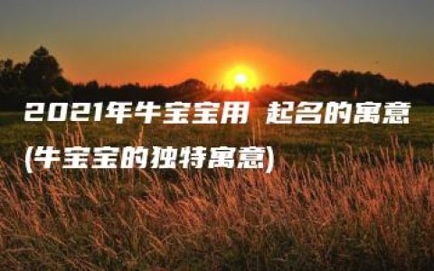 2021年牛宝宝用芃起名的寓意(牛宝宝的独特寓意)