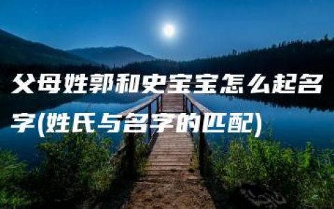 父母姓郭和史宝宝怎么起名字(姓氏与名字的匹配)