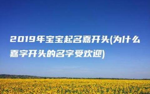 2019年宝宝起名嘉开头(为什么嘉字开头的名字受欢迎)