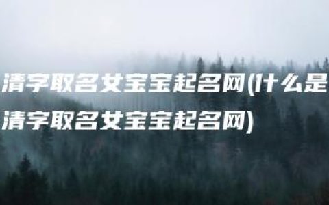 清字取名女宝宝起名网(什么是清字取名女宝宝起名网)