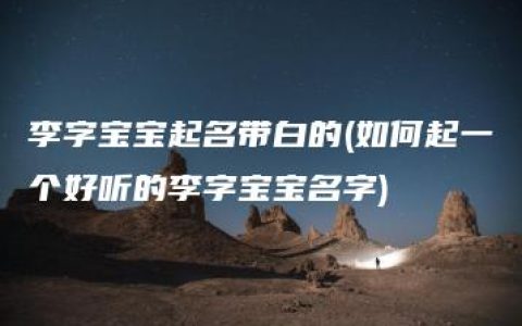 李字宝宝起名带白的(如何起一个好听的李字宝宝名字)