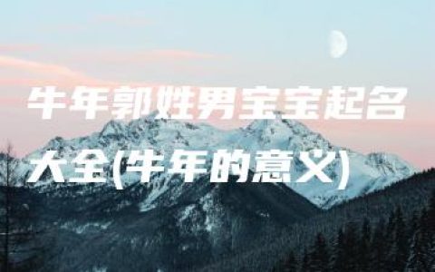 牛年郭姓男宝宝起名大全(牛年的意义)