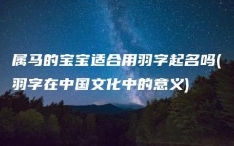 属马的宝宝适合用羽字起名吗(羽字在中国文化中的意义)