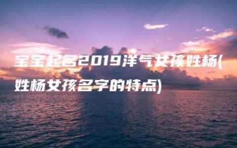 宝宝起名2019洋气女孩姓杨(姓杨女孩名字的特点)