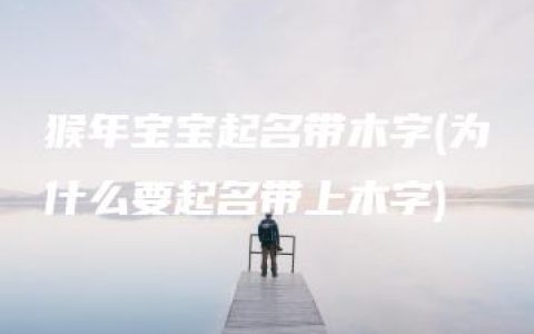 猴年宝宝起名带木字(为什么要起名带上木字)