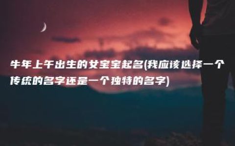 牛年上午出生的女宝宝起名(我应该选择一个传统的名字还是一个独特的名字)