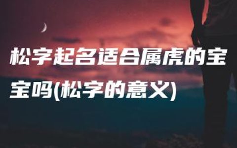 松字起名适合属虎的宝宝吗(松字的意义)