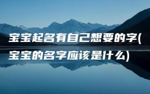 宝宝起名有自己想要的字(宝宝的名字应该是什么)