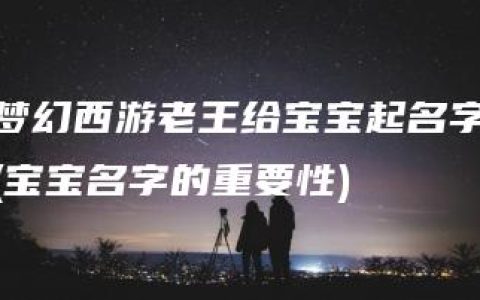 梦幻西游老王给宝宝起名字(宝宝名字的重要性)