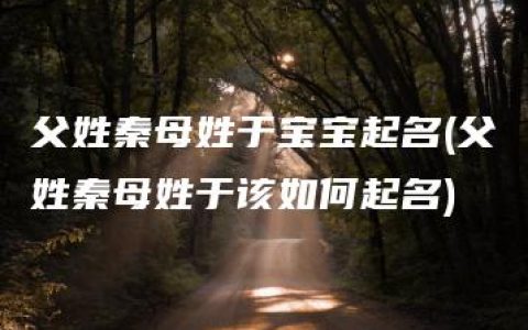 父姓秦母姓于宝宝起名(父姓秦母姓于该如何起名)