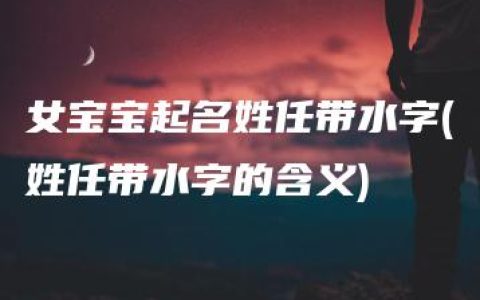 女宝宝起名姓任带水字(姓任带水字的含义)