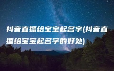 抖音直播给宝宝起名字(抖音直播给宝宝起名字的好处)