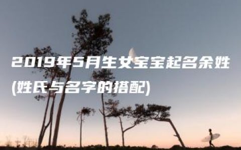 2019年5月生女宝宝起名余姓(姓氏与名字的搭配)