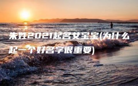 朱姓2021起名女宝宝(为什么起一个好名字很重要)